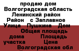 продаю дом.Волгоградская область Ленинский район › Район ­ с.Заплавное › Улица ­ Пушкина › Дом ­ 31 › Общая площадь дома ­ 64 › Площадь участка ­ 140 › Цена ­ 1 250 000 - Волгоградская обл., Ленинский р-н, Заплавное с. Недвижимость » Дома, коттеджи, дачи продажа   